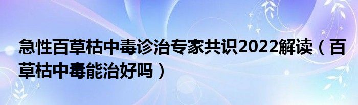 急性百草枯中毒診治專家共識2022解讀（百草枯中毒能治好嗎）