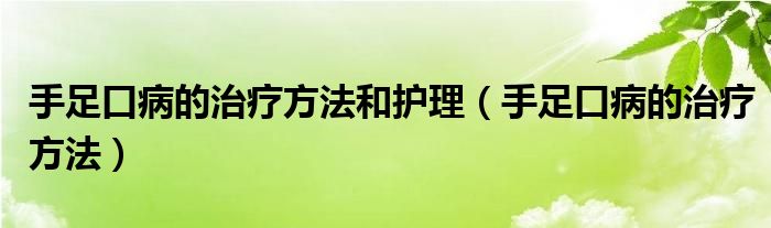 手足口病的治療方法和護(hù)理（手足口病的治療方法）