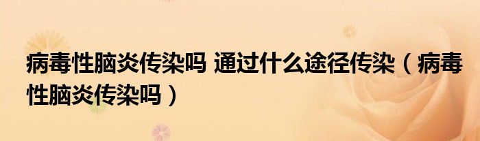 病毒性腦炎傳染嗎 通過什么途徑傳染（病毒性腦炎傳染嗎）