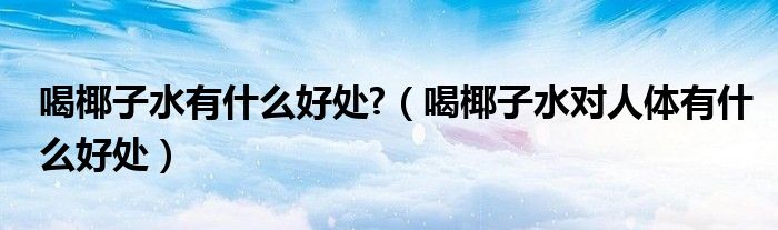 喝椰子水有什么好處?（喝椰子水對人體有什么好處）