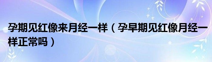 孕期見紅像來月經(jīng)一樣（孕早期見紅像月經(jīng)一樣正常嗎）