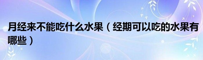 月經(jīng)來(lái)不能吃什么水果（經(jīng)期可以吃的水果有哪些）