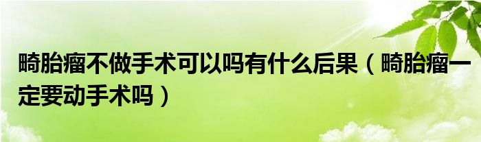 畸胎瘤不做手術(shù)可以嗎有什么后果（畸胎瘤一定要動手術(shù)嗎）