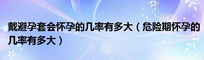 戴避孕套會懷孕的幾率有多大（危險期懷孕的幾率有多大）