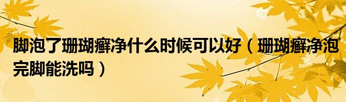 腳泡了珊瑚癬凈什么時(shí)候可以好（珊瑚癬凈泡完腳能洗嗎）