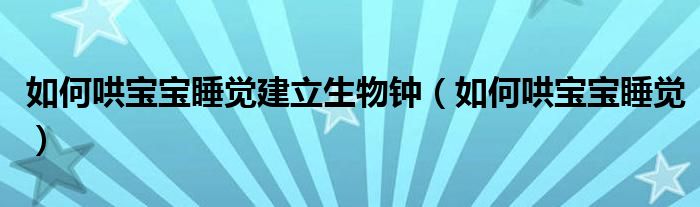 如何哄寶寶睡覺(jué)建立生物鐘（如何哄寶寶睡覺(jué)）