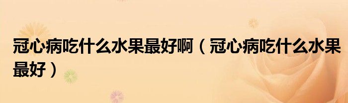 冠心病吃什么水果最好?。ü谛牟〕允裁此詈茫? /></span>
		<span id=