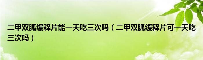 二甲雙胍緩釋片能一天吃三次嗎（二甲雙胍緩釋片可一天吃三次嗎）