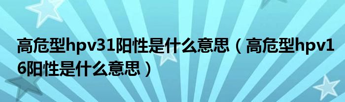 高危型hpv31陽性是什么意思（高危型hpv16陽性是什么意思）