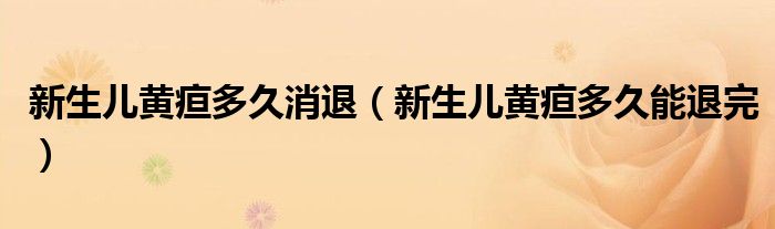 新生兒黃疸多久消退（新生兒黃疸多久能退完）