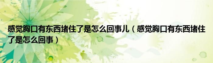 感覺(jué)胸口有東西堵住了是怎么回事兒（感覺(jué)胸口有東西堵住了是怎么回事）