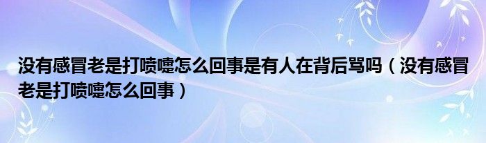 沒(méi)有感冒老是打噴嚏怎么回事是有人在背后罵嗎（沒(méi)有感冒老是打噴嚏怎么回事）