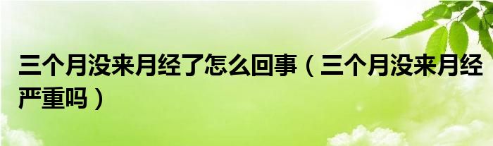 三個月沒來月經了怎么回事（三個月沒來月經嚴重嗎）