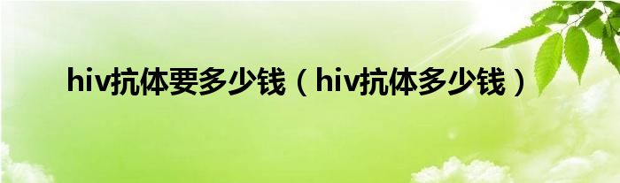 hiv抗體要多少錢(qián)（hiv抗體多少錢(qián)）