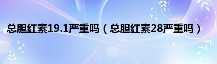 總膽紅素19.1嚴重嗎（總膽紅素28嚴重嗎）