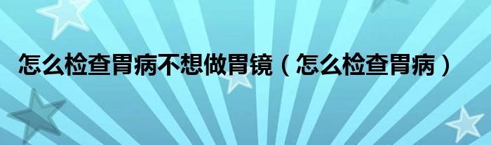 怎么檢查胃病不想做胃鏡（怎么檢查胃病）