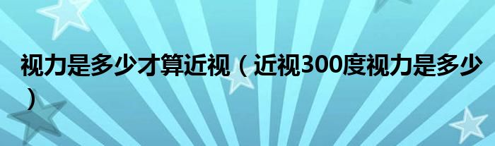 視力是多少才算近視（近視300度視力是多少）