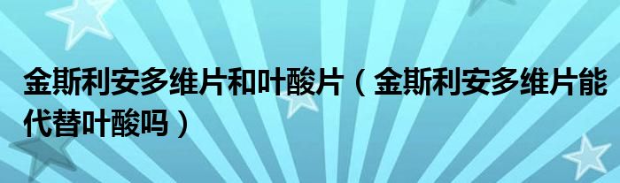 金斯利安多維片和葉酸片（金斯利安多維片能代替葉酸嗎）