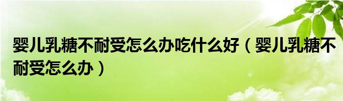 嬰兒乳糖不耐受怎么辦吃什么好（嬰兒乳糖不耐受怎么辦）