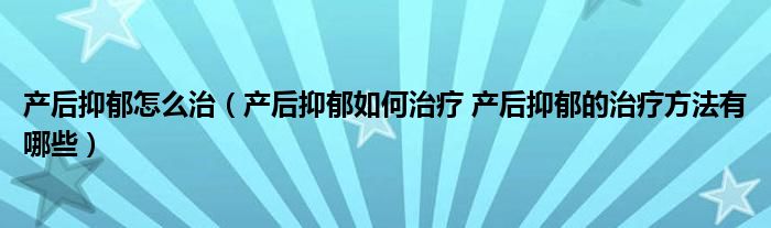 產后抑郁怎么治（產后抑郁如何治療 產后抑郁的治療方法有哪些）