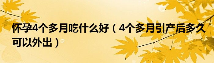 懷孕4個(gè)多月吃什么好（4個(gè)多月引產(chǎn)后多久可以外出）