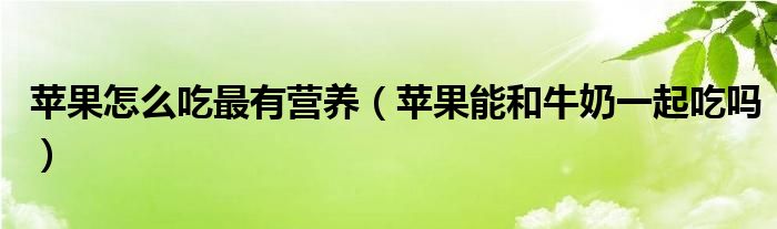 蘋(píng)果怎么吃最有營(yíng)養(yǎng)（蘋(píng)果能和牛奶一起吃嗎）