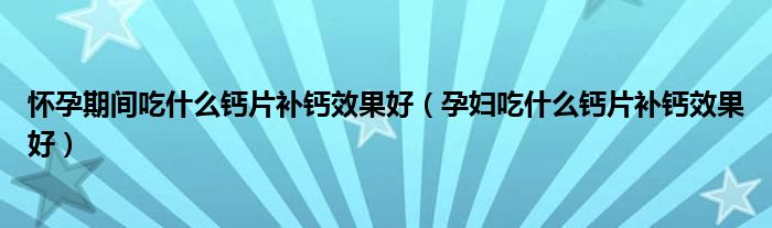 懷孕期間吃什么鈣片補鈣效果好（孕婦吃什么鈣片補鈣效果好）