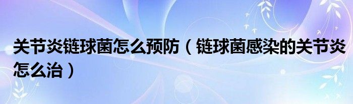 關節(jié)炎鏈球菌怎么預防（鏈球菌感染的關節(jié)炎怎么治）