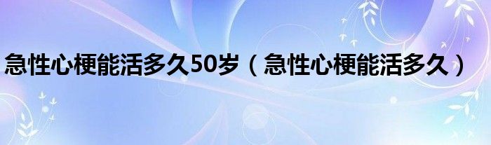 急性心梗能活多久50歲（急性心梗能活多久）