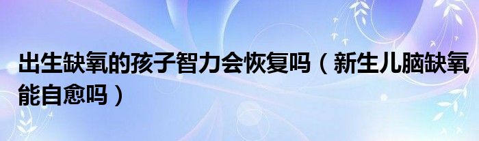 出生缺氧的孩子智力會恢復(fù)嗎（新生兒腦缺氧能自愈嗎）