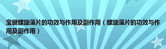 寶健螺旋藻片的功效與作用及副作用（螺旋藻片的功效與作用及副作用）