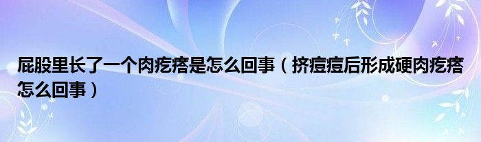 屁股里長了一個肉疙瘩是怎么回事（擠痘痘后形成硬肉疙瘩怎么回事）