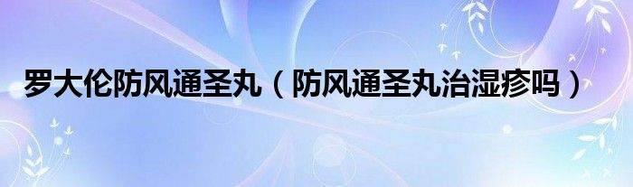 羅大倫防風(fēng)通圣丸（防風(fēng)通圣丸治濕疹嗎）