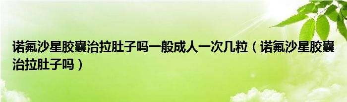 諾氟沙星膠囊治拉肚子嗎一般成人一次幾粒（諾氟沙星膠囊治拉肚子嗎）