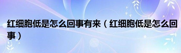 紅細胞低是怎么回事有來（紅細胞低是怎么回事）