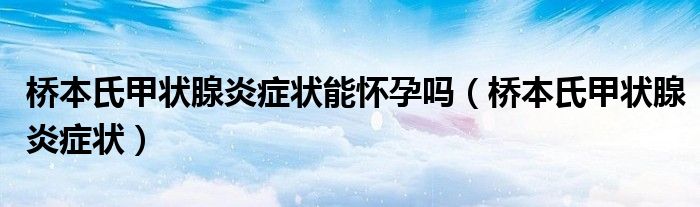 橋本氏甲狀腺炎癥狀能懷孕嗎（橋本氏甲狀腺炎癥狀）