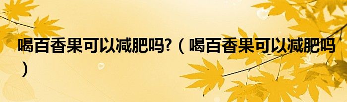 喝百香果可以減肥嗎?（喝百香果可以減肥嗎）