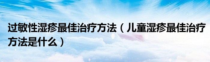 過敏性濕疹最佳治療方法（兒童濕疹最佳治療方法是什么）