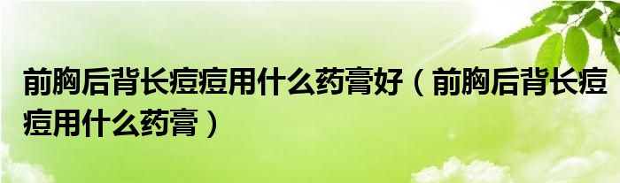 前胸后背長(zhǎng)痘痘用什么藥膏好（前胸后背長(zhǎng)痘痘用什么藥膏）