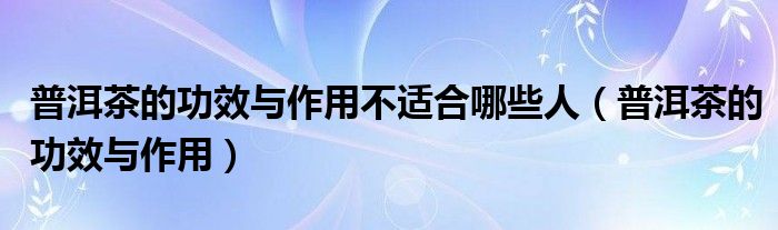 普洱茶的功效與作用不適合哪些人（普洱茶的功效與作用）