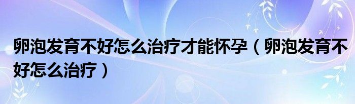 卵泡發(fā)育不好怎么治療才能懷孕（卵泡發(fā)育不好怎么治療）