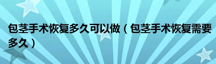 包莖手術(shù)恢復(fù)多久可以做（包莖手術(shù)恢復(fù)需要多久）