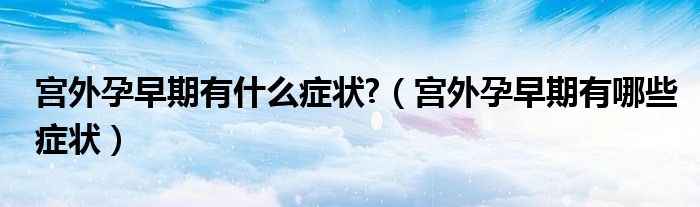 宮外孕早期有什么癥狀?（宮外孕早期有哪些癥狀）