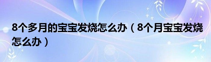 8個多月的寶寶發(fā)燒怎么辦（8個月寶寶發(fā)燒怎么辦）