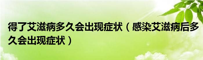 得了艾滋病多久會(huì)出現(xiàn)癥狀（感染艾滋病后多久會(huì)出現(xiàn)癥狀）