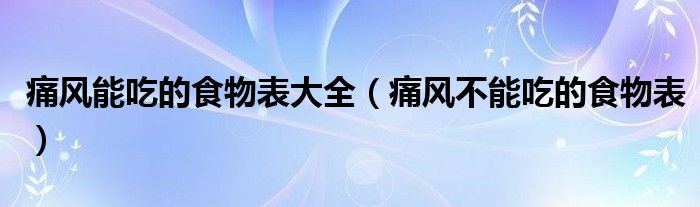 痛風(fēng)能吃的食物表大全（痛風(fēng)不能吃的食物表）