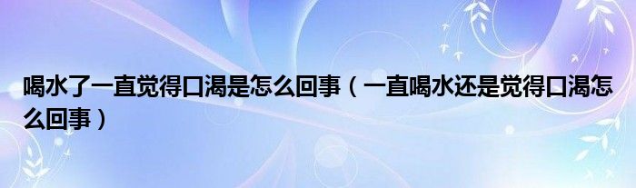 喝水了一直覺得口渴是怎么回事（一直喝水還是覺得口渴怎么回事）