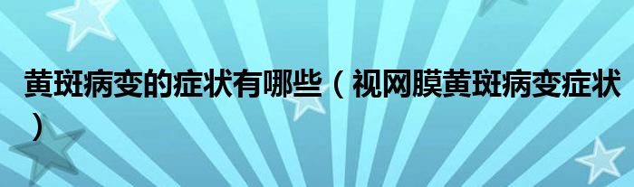 黃斑病變的癥狀有哪些（視網(wǎng)膜黃斑病變癥狀）