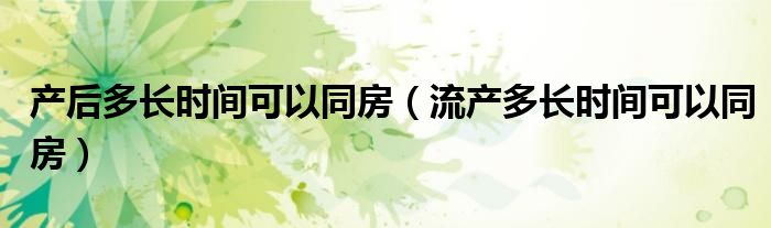 產(chǎn)后多長時間可以同房（流產(chǎn)多長時間可以同房）