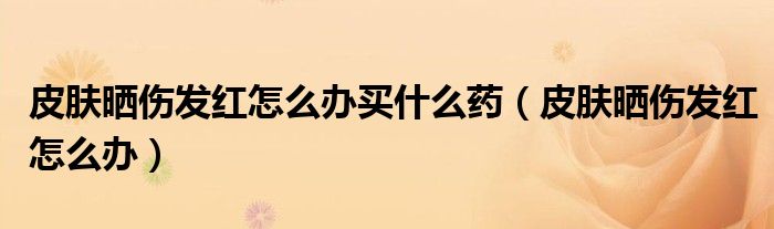 皮膚曬傷發(fā)紅怎么辦買(mǎi)什么藥（皮膚曬傷發(fā)紅怎么辦）